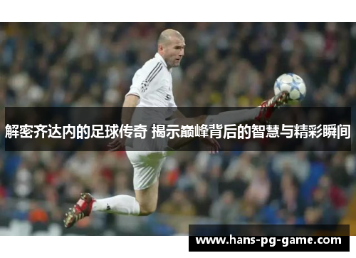 解密齐达内的足球传奇 揭示巅峰背后的智慧与精彩瞬间