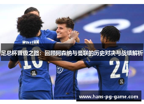 足总杯晋级之路:回顾阿森纳与曼联的历史对决与战绩解析 足总杯晋级之路:回顾阿森纳与曼联的历史对决与战绩解析