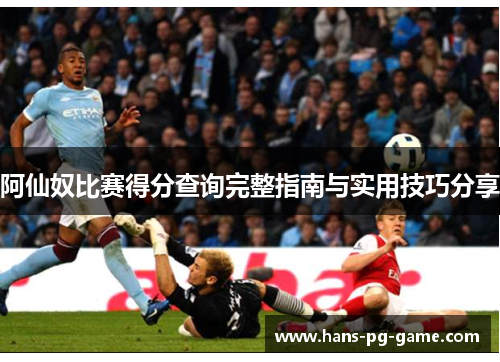 阿仙奴比赛得分查询完整指南与实用技巧分享 阿仙奴比赛得分查询完整指南与实用技巧分享