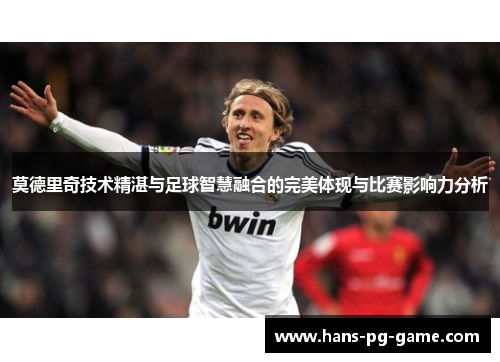 莫德里奇技术精湛与足球智慧融合的完美体现与比赛影响力分析