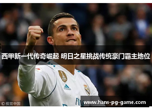 西甲新一代传奇崛起 明日之星挑战传统豪门霸主地位
