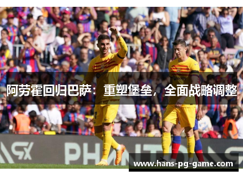 阿劳霍回归巴萨：重塑堡垒，全面战略调整