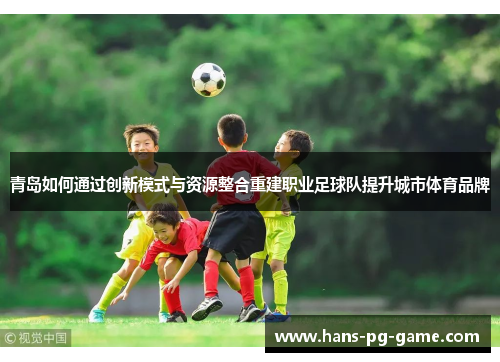 青岛如何通过创新模式与资源整合重建职业足球队提升城市体育品牌