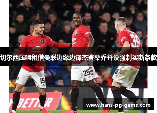 切尔西压哨租借曼联边缘边锋杰登桑乔并设强制买断条款