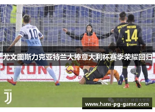 尤文图斯力克亚特兰大捧意大利杯赛季荣耀回归 尤文图斯力克亚特兰大捧意大利杯赛季荣耀回归