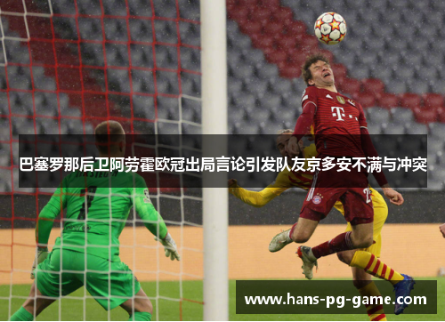 巴塞罗那后卫阿劳霍欧冠出局言论引发队友京多安不满与冲突