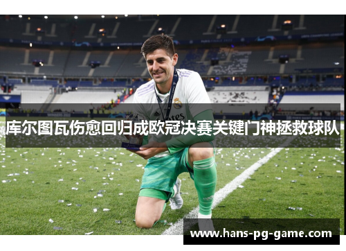 库尔图瓦伤愈回归成欧冠决赛关键门神拯救球队