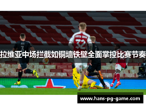 拉维亚中场拦截如铜墙铁壁全面掌控比赛节奏 拉维亚中场拦截如铜墙铁壁全面掌控比赛节奏
