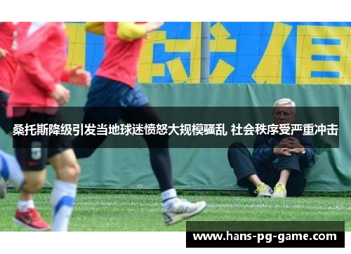 桑托斯降级引发当地球迷愤怒大规模骚乱 社会秩序受严重冲击