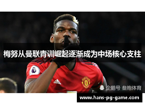 梅努从曼联青训崛起逐渐成为中场核心支柱