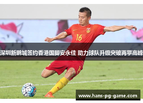 深圳新鹏城签约香港国脚安永佳 助力球队升级突破再攀高峰