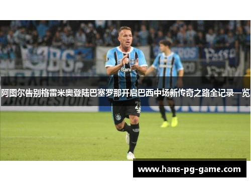 阿图尔告别格雷米奥登陆巴塞罗那开启巴西中场新传奇之路全记录一览