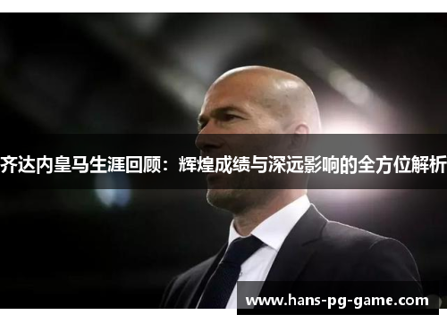 齐达内皇马生涯回顾:辉煌成绩与深远影响的全方位解析 齐达内皇马生涯回顾:辉煌成绩与深远影响的全方位解析